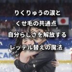 りくりゅうの涙とくせ毛の共通点？自分らしさを解放するレッテル替えの魔法